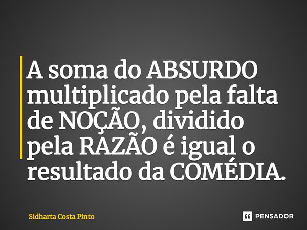 ⁠A soma do ABSURDO multiplicado pela falta de NOÇÃO, dividido pela RAZÃO é igual o resultado da COMÉDIA.... Frase de sidharta Costa Pinto.