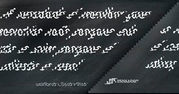 A verdade é melhor que a mentira não porque ela é certa e sim porque é dura, direta e real.... Frase de Sidharta Costa Pinto.
