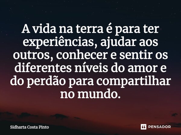 ⁠A vida na terra é para ter experiências, ajudar aos outros, conhecer e sentir os diferentes níveis do amor e do perdão para compartilhar no mundo.... Frase de sidharta Costa Pinto.