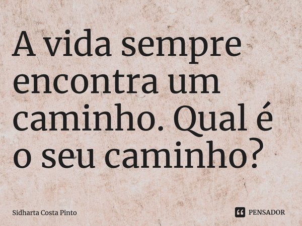 ⁠A vida sempre encontra um caminho. Qual é o seu caminho?... Frase de sidharta Costa Pinto.