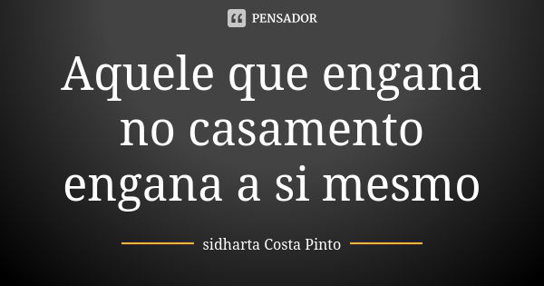 Aquele que engana no casamento engana a si mesmo... Frase de Sidharta Costa Pinto.