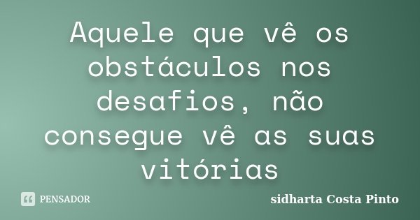 Aquele que vê os obstáculos nos desafios, não consegue vê as suas vitórias... Frase de Sidharta Costa Pinto.