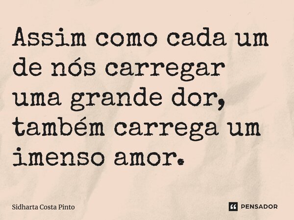 ⁠Assim como cada um de nós carregar uma grande dor, também carrega um imenso amor.... Frase de sidharta Costa Pinto.