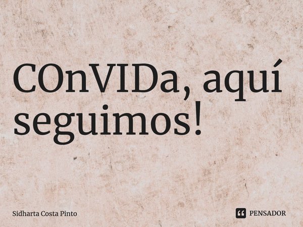 ⁠COnVIDa, aquí seguimos!... Frase de sidharta Costa Pinto.