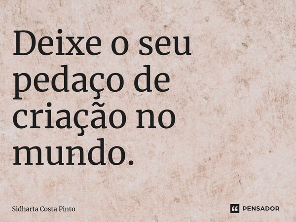 ⁠Deixe o seu pedaço de criação no mundo.... Frase de sidharta Costa Pinto.