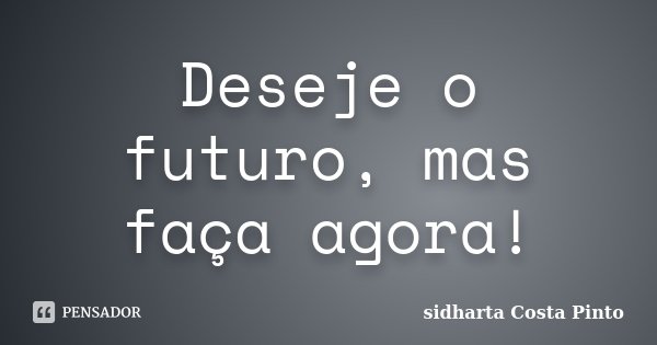 Deseje o futuro, mas faça agora!... Frase de Sidharta Costa Pinto.
