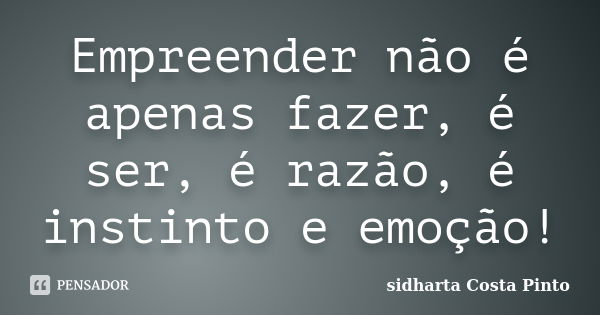 Empreender não é apenas fazer, é ser, é razão, é instinto e emoção!... Frase de Sidharta Costa Pinto.