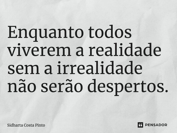 ⁠Enquanto todos viverem a realidade sem a irrealidade não serão despertos.... Frase de sidharta Costa Pinto.