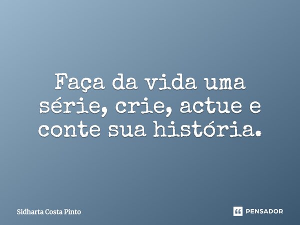 ⁠Faça da vida uma série, crie, actue e conte sua história.... Frase de sidharta Costa Pinto.