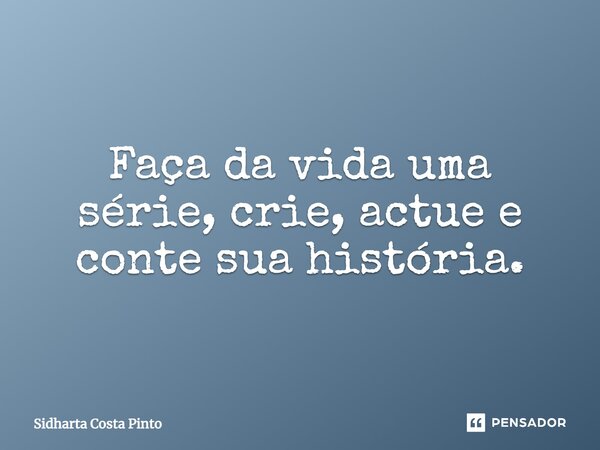 ⁠Faça da vida uma série, crie, actue e conte sua história.... Frase de sidharta Costa Pinto.