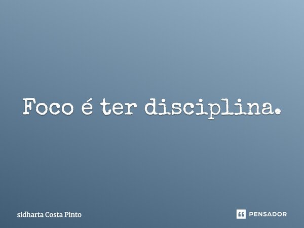 Foco é ter disciplina.... Frase de Sidharta Costa Pinto.
