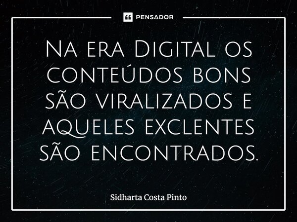 ⁠Na era Digital os conteúdos bons são viralizados e aqueles excelentes são encontrados.... Frase de sidharta Costa Pinto.