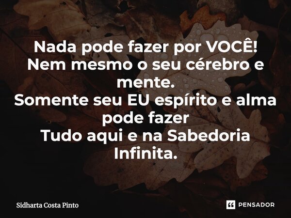 ⁠Nada pode fazer por VOCÊ! Nem mesmo o seu cérebro e mente. Somente seu EU espírito e alma pode fazer Tudo aqui ena Sabedoria Infinita.... Frase de sidharta Costa Pinto.