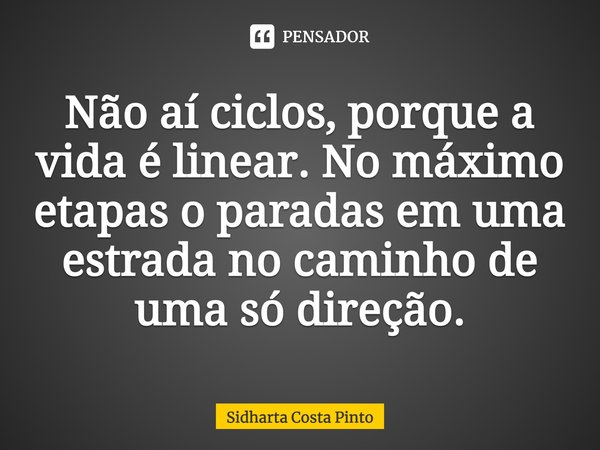 ⁠Não aí ciclos, porque a vida é linear. No máximo etapas o paradas em uma estrada no caminho de uma só direção.... Frase de sidharta Costa Pinto.