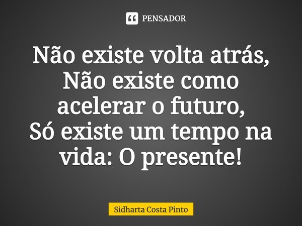 ⁠Não existe volta atrás, Não existe como acelerar o futuro, Só existe um tempo na vida: O presente!... Frase de sidharta Costa Pinto.