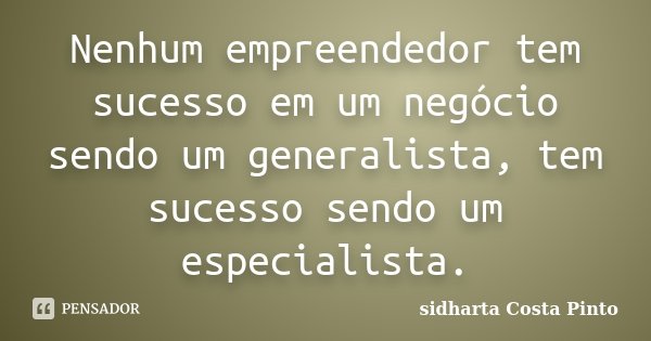 Nenhum empreendedor tem sucesso em um negócio sendo um generalista, tem sucesso sendo um especialista.... Frase de Sidharta Costa Pinto.