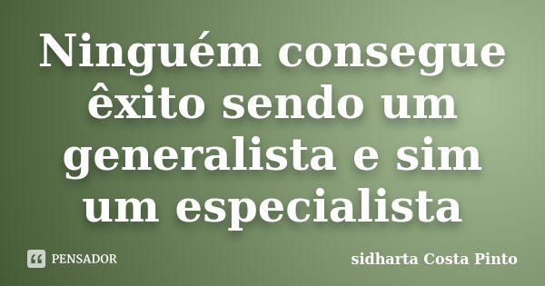 Ninguém consegue êxito sendo um generalista e sim um especialista... Frase de Sidharta Costa Pinto.