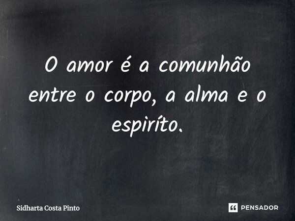 ⁠O amor é a comunhão entre o corpo, a alma e o espírito.... Frase de sidharta Costa Pinto.