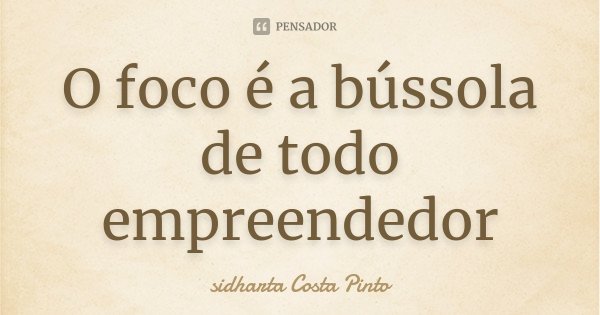 O foco é a bússola de todo empreendedor... Frase de sidharta Costa Pinto.