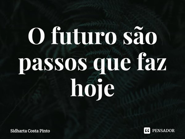 ⁠O futuro são passos que faz hoje... Frase de sidharta Costa Pinto.