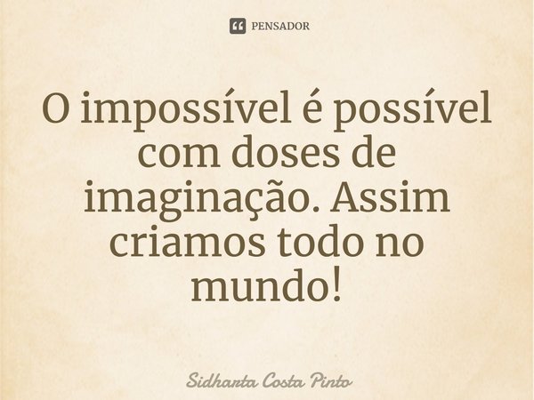 ⁠O impossível é possível com doses de imaginação. Assim criamos todo no mundo!... Frase de sidharta Costa Pinto.