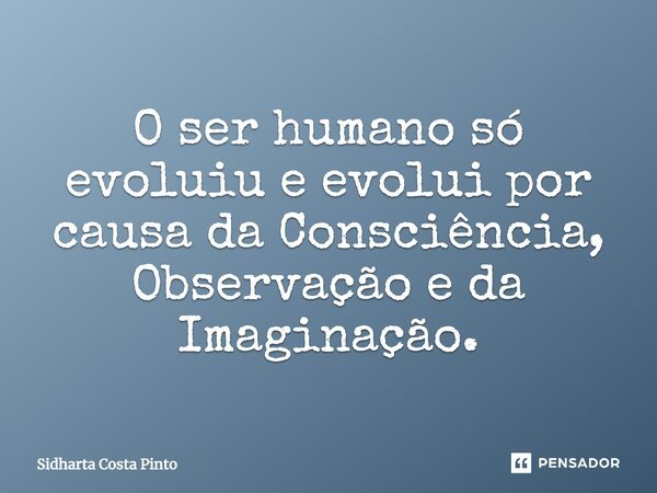 ⁠O ser humano só evoluiu e evolui por causa da Consciência, Observação e da Imaginação.... Frase de sidharta Costa Pinto.