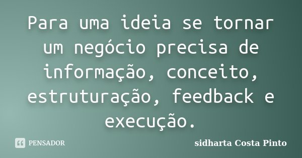 Para uma ideia se tornar um negócio precisa de informação, conceito, estruturação, feedback e execução.... Frase de Sidharta Costa Pinto.