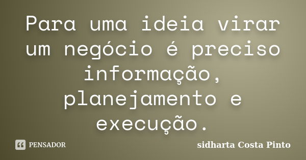 Para uma ideia virar um negócio é preciso informação, planejamento e execução.... Frase de Sidharta Costa Pinto.