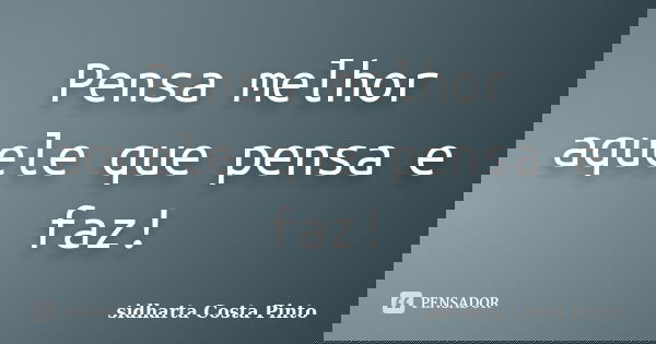 Pensa melhor aquele que pensa e faz!... Frase de Sidharta Costa Pinto.