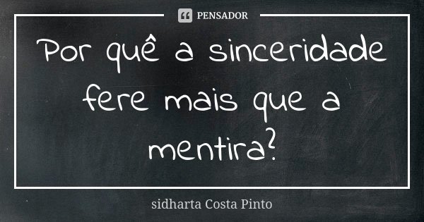 Por quê a sinceridade fere mais que a mentira?... Frase de Sidharta Costa Pinto.