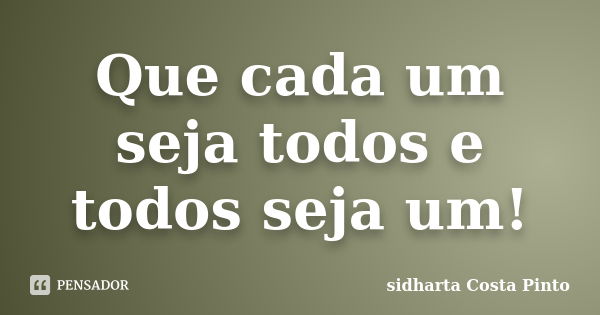 Que cada um seja todos e todos seja um!... Frase de Sidharta Costa Pinto.