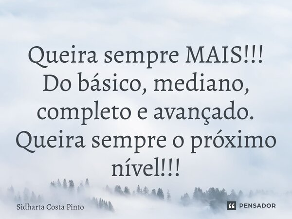 ⁠Queira sempre MAIS!!! Do básico, mediano, completo e avançado. Queira sempre o próximo nível!!!... Frase de sidharta Costa Pinto.