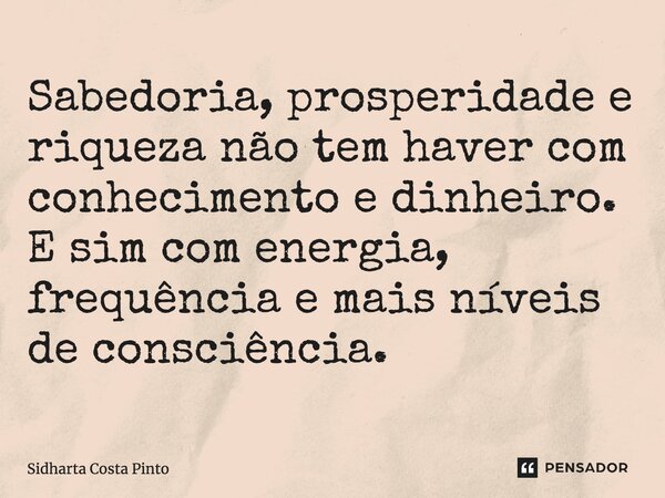 ⁠Sabedoria, prosperidade e riqueza não tem haver com conhecimento e dinheiro. E sim com energia, frequência e mais níveis de consciência.... Frase de sidharta Costa Pinto.