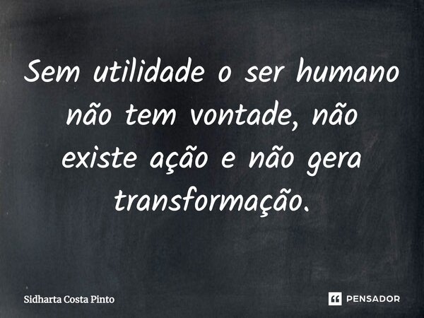 ⁠Sem utilidade o ser humano não tem vontade, não existe ação e não gera transformação.... Frase de sidharta Costa Pinto.