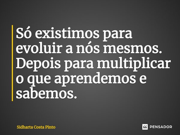 ⁠Só existimos para evoluir a nós mesmos. Depois para multiplicar o que aprendemos e sabemos.... Frase de sidharta Costa Pinto.