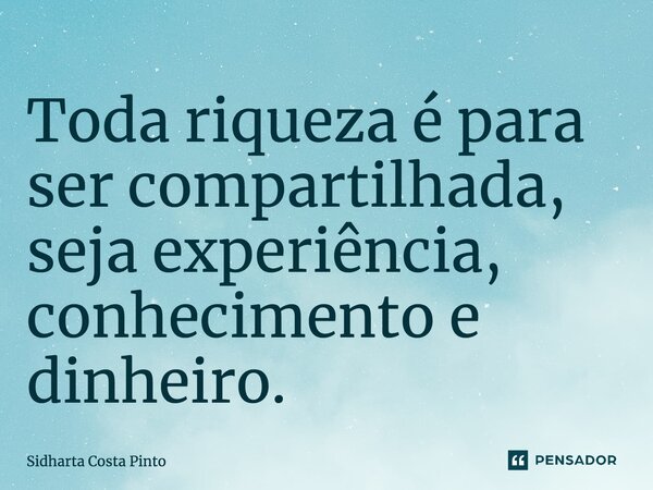 ⁠Toda riqueza é para ser compartilhada, seja experiência, conhecimento e dinheiro.... Frase de sidharta Costa Pinto.