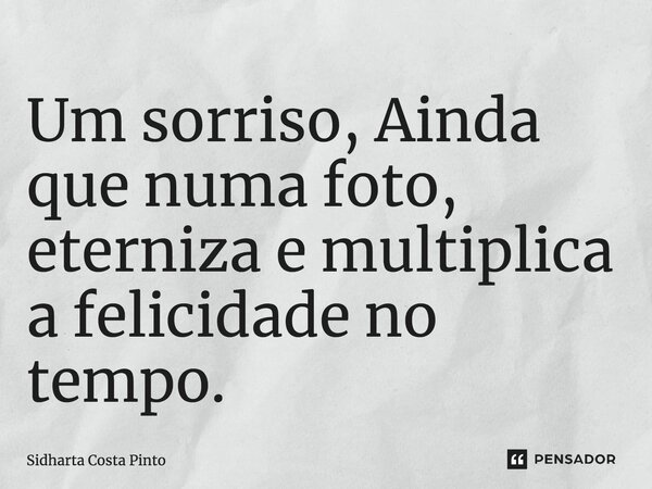 ⁠Um sorriso, Ainda que numa foto, eterniza e multiplica a felicidade no tempo.... Frase de sidharta Costa Pinto.