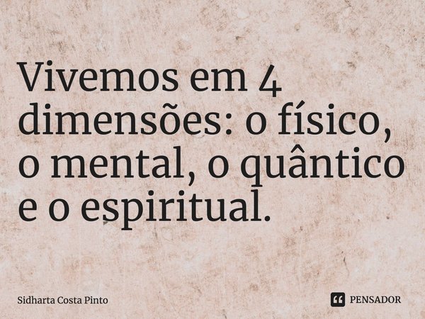 ⁠Vivemos em 4 dimensões: o físico, o mental, o quântico e o espiritual.... Frase de sidharta Costa Pinto.