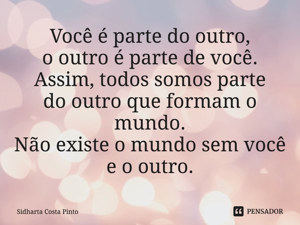 ⁠Você é parte do outro, o outro é parte de você. Assim, todos somos parte do outro que formam o mundo. Não existe o mundo sem você e o outro.... Frase de sidharta Costa Pinto.