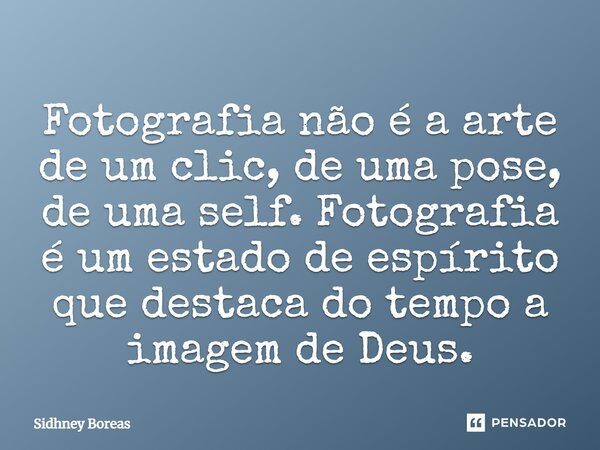 ⁠Fotografia não é a arte de um clic, de uma pose, de uma self. Fotografia é um estado de espírito que destaca do tempo a imagem de Deus.... Frase de Sidhney Boreas.