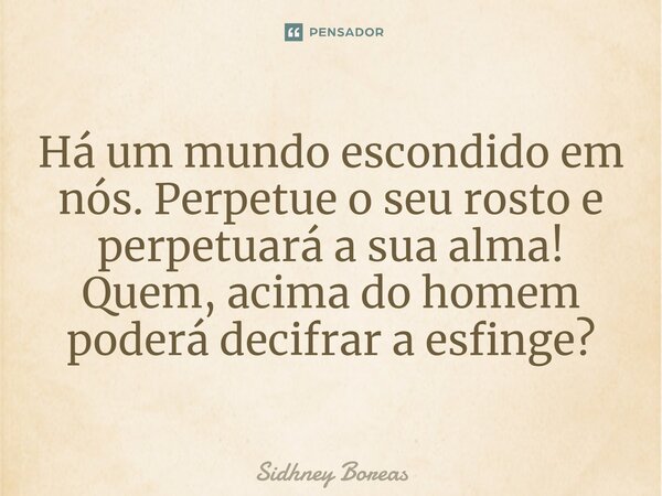 ⁠Há um mundo escondido em nós. Perpetue o seu rosto e perpetuará a sua alma! Quem, acima do homem poderá decifrar a esfinge?... Frase de Sidhney Boreas.