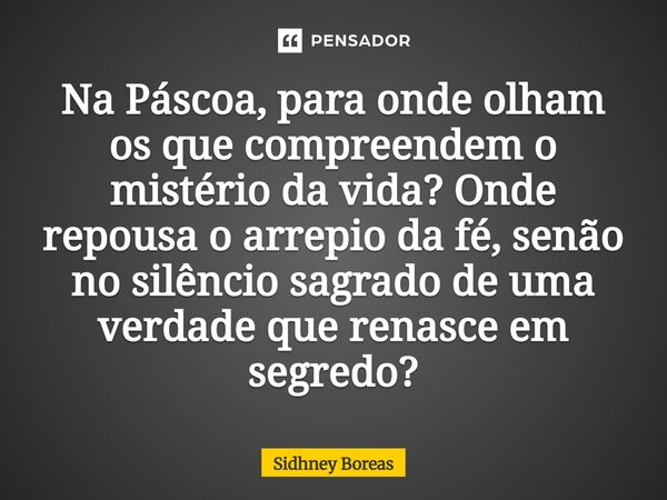 ⁠Na Páscoa, para onde olham os que compreendem o mistério da vida? Onde repousa o arrepio da fé, senão no silêncio sagrado de uma verdade que renasce em segredo... Frase de Sidhney Boreas.