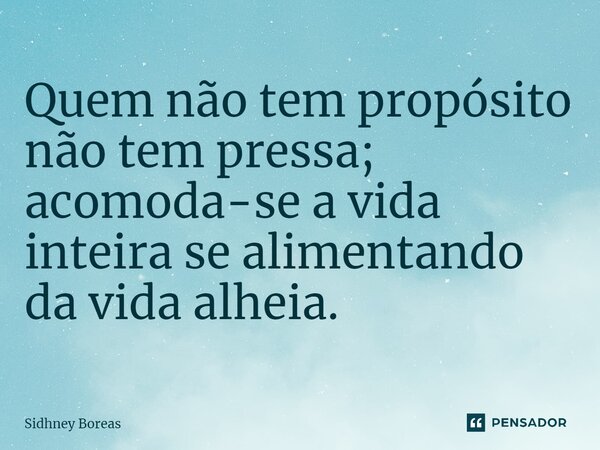 Quem não tem propósito não tem pressa; acomoda-se a vida inteira se alimentando da vida alheia.... Frase de Sidhney Boreas.