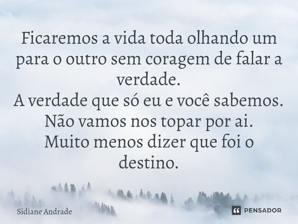 ⁠Ficaremos a vida toda olhando um para o outro sem coragem de falar a verdade. A verdade que só eu e você sabemos. Não vamos nos topar por ai. Muito menos dizer... Frase de Sidiane Andrade.