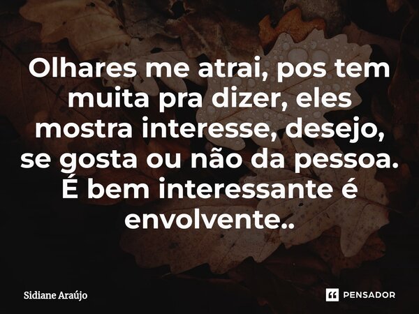 ⁠Olhares me atrai, pos tem muita pra dizer, eles mostra interesse, desejo, se gosta ou não da pessoa. É bem interessante é envolvente..... Frase de Sidiane Araújo.