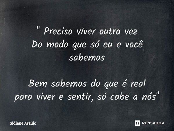 " Preciso viver outra vez Do modo que só eu e você sabemos Bem sabemos do que é real paraviver e sentir, só cabe a nós"... Frase de Sidiane Araújo.