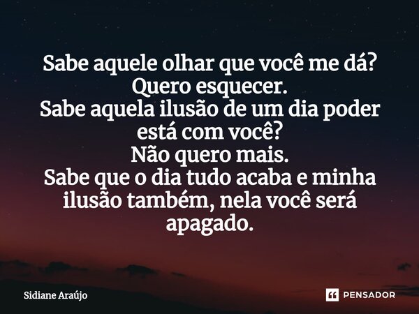 ⁠Sabe aquele olhar que você me dá? Quero esquecer. Sabe aquela ilusão de um dia poder está com você? Não quero mais. Sabe que o dia tudo acaba e minha ilusão ta... Frase de Sidiane Araújo.