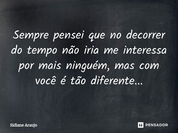 ⁠Sempre pensei que no decorrer do tempo não iria me interessa por mais ninguém, mas com você é tão diferente...... Frase de Sidiane Araújo.