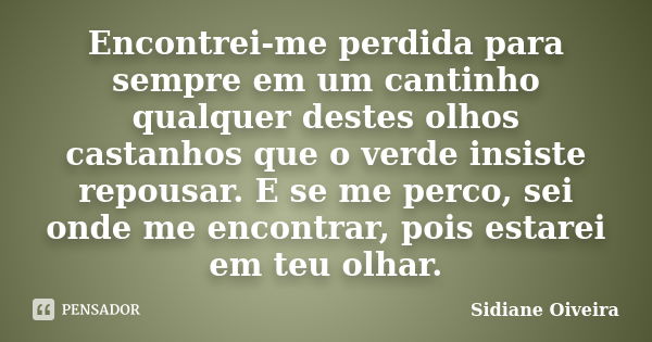 Encontrei-me perdida para sempre em um cantinho qualquer destes olhos castanhos que o verde insiste repousar. E se me perco, sei onde me encontrar, pois estarei... Frase de Sidiane Oiveira.