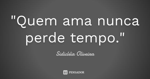 "Quem ama nunca perde tempo."... Frase de Sidicléia Oliveira.